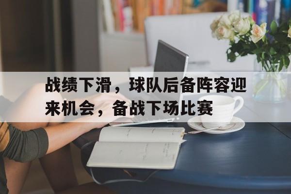 manbetx万博官方网站-战绩下滑,球队后备阵容迎来机会,备战下场比赛怎么办